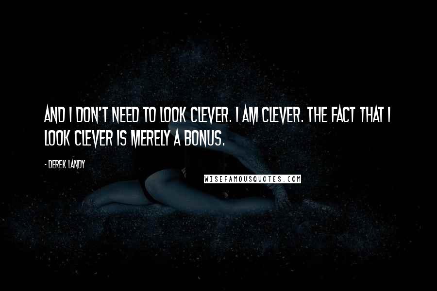 Derek Landy Quotes: And I don't need to look clever. I am clever. The fact that I look clever is merely a bonus.