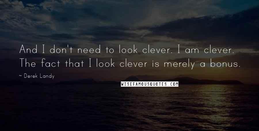 Derek Landy Quotes: And I don't need to look clever. I am clever. The fact that I look clever is merely a bonus.