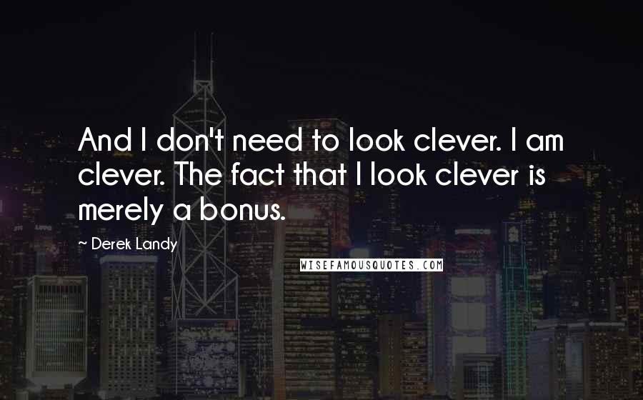 Derek Landy Quotes: And I don't need to look clever. I am clever. The fact that I look clever is merely a bonus.