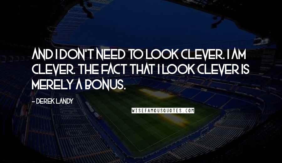 Derek Landy Quotes: And I don't need to look clever. I am clever. The fact that I look clever is merely a bonus.