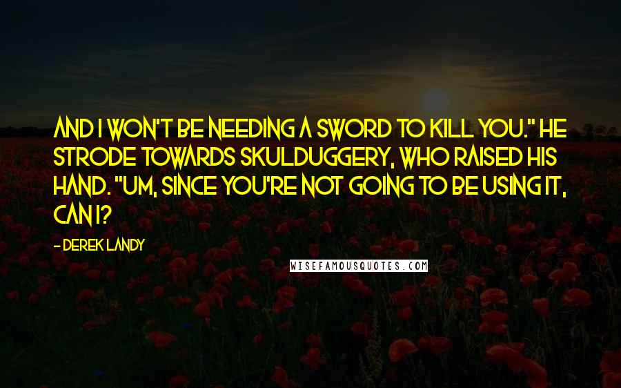 Derek Landy Quotes: And I won't be needing a sword to kill you." He strode towards Skulduggery, who raised his hand. "Um, since you're not going to be using it, can I?