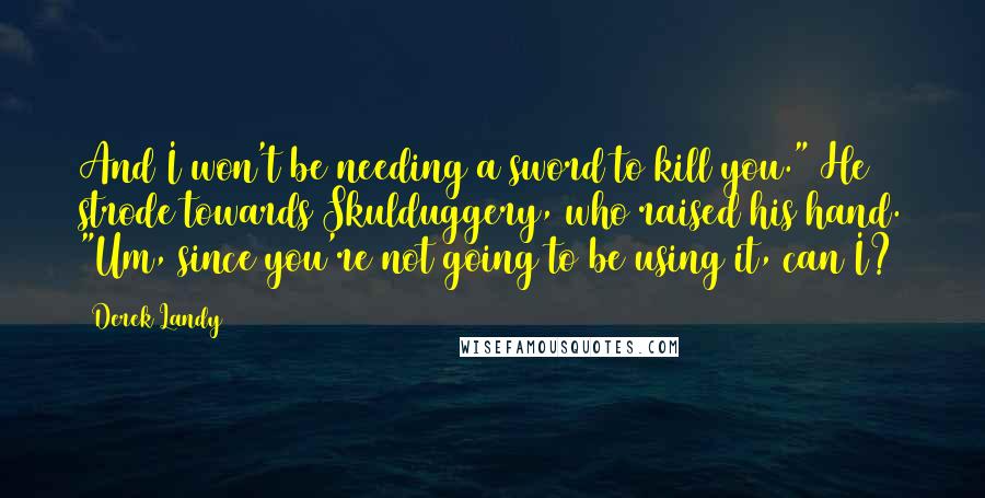 Derek Landy Quotes: And I won't be needing a sword to kill you." He strode towards Skulduggery, who raised his hand. "Um, since you're not going to be using it, can I?