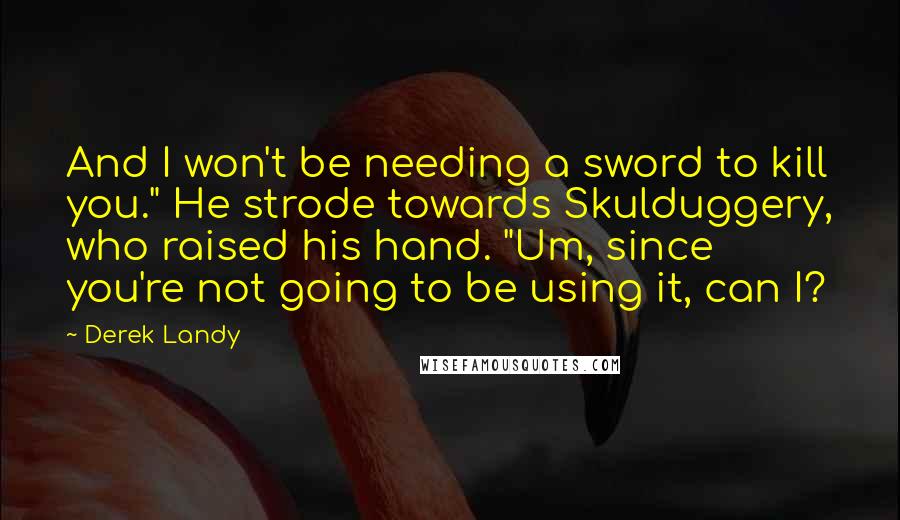 Derek Landy Quotes: And I won't be needing a sword to kill you." He strode towards Skulduggery, who raised his hand. "Um, since you're not going to be using it, can I?