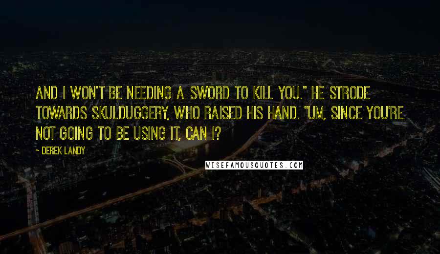 Derek Landy Quotes: And I won't be needing a sword to kill you." He strode towards Skulduggery, who raised his hand. "Um, since you're not going to be using it, can I?