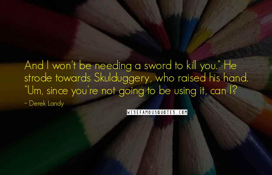 Derek Landy Quotes: And I won't be needing a sword to kill you." He strode towards Skulduggery, who raised his hand. "Um, since you're not going to be using it, can I?