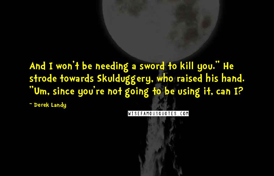 Derek Landy Quotes: And I won't be needing a sword to kill you." He strode towards Skulduggery, who raised his hand. "Um, since you're not going to be using it, can I?