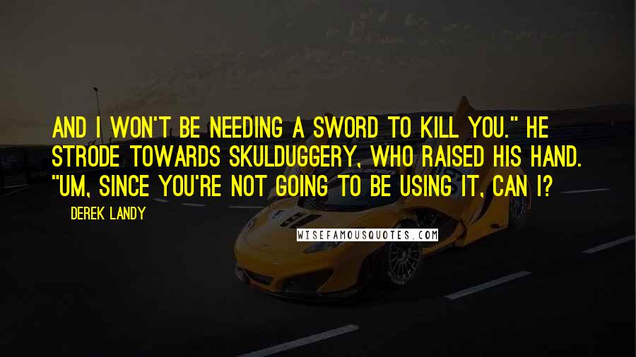 Derek Landy Quotes: And I won't be needing a sword to kill you." He strode towards Skulduggery, who raised his hand. "Um, since you're not going to be using it, can I?