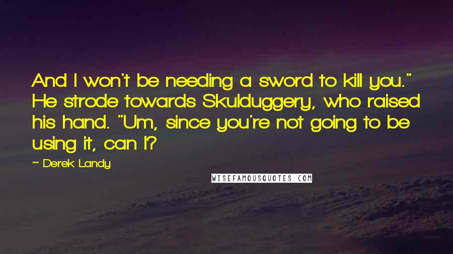 Derek Landy Quotes: And I won't be needing a sword to kill you." He strode towards Skulduggery, who raised his hand. "Um, since you're not going to be using it, can I?