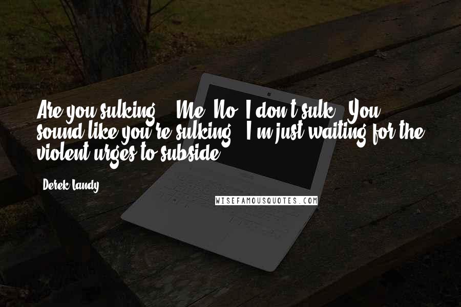 Derek Landy Quotes: Are you sulking?" "Me? No. I don't sulk.""You sound like you're sulking.""I'm just waiting for the violent urges to subside.