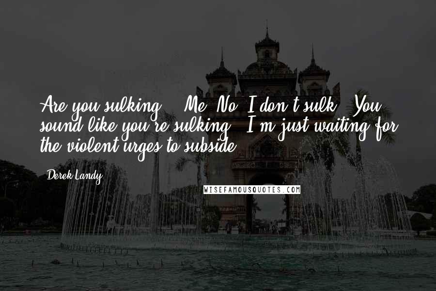 Derek Landy Quotes: Are you sulking?" "Me? No. I don't sulk.""You sound like you're sulking.""I'm just waiting for the violent urges to subside.