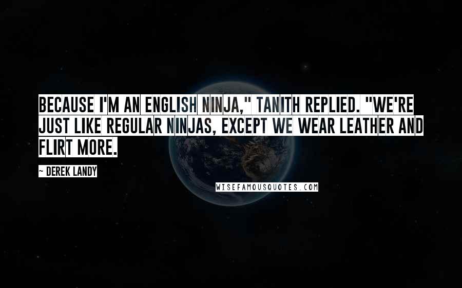 Derek Landy Quotes: Because I'm an English ninja," Tanith replied. "We're just like regular ninjas, except we wear leather and flirt more.