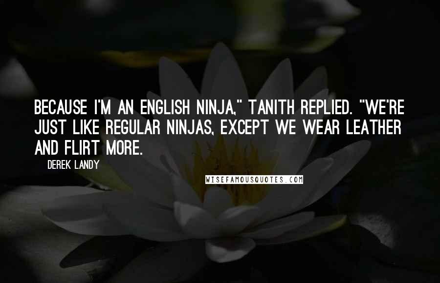 Derek Landy Quotes: Because I'm an English ninja," Tanith replied. "We're just like regular ninjas, except we wear leather and flirt more.