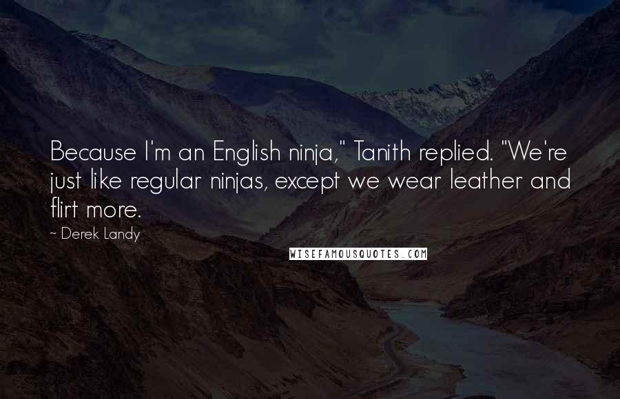 Derek Landy Quotes: Because I'm an English ninja," Tanith replied. "We're just like regular ninjas, except we wear leather and flirt more.