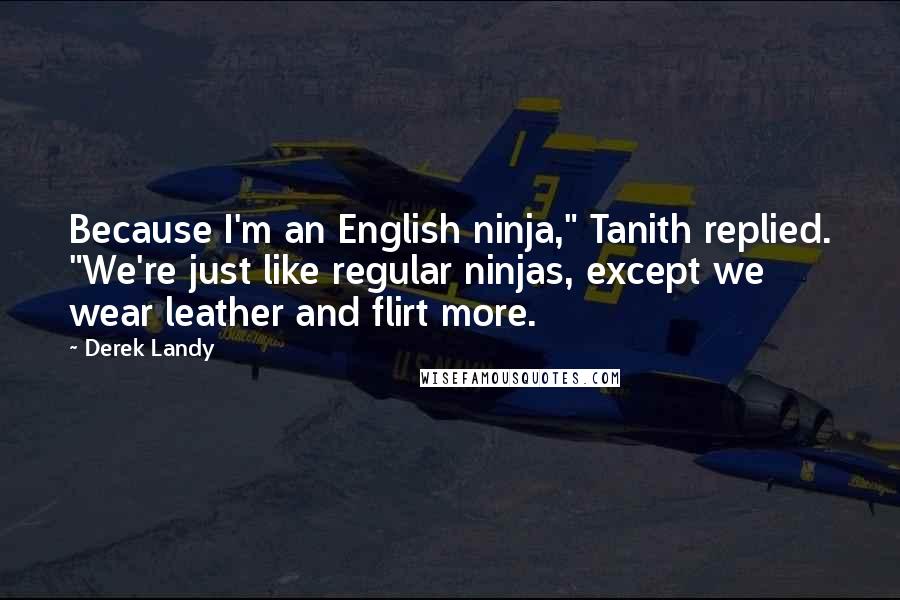 Derek Landy Quotes: Because I'm an English ninja," Tanith replied. "We're just like regular ninjas, except we wear leather and flirt more.