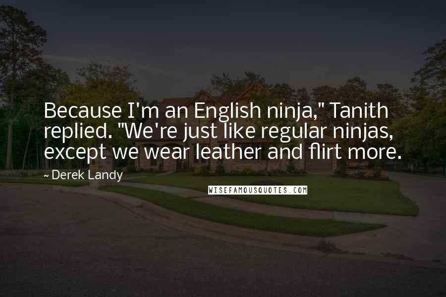 Derek Landy Quotes: Because I'm an English ninja," Tanith replied. "We're just like regular ninjas, except we wear leather and flirt more.