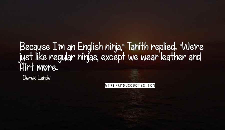 Derek Landy Quotes: Because I'm an English ninja," Tanith replied. "We're just like regular ninjas, except we wear leather and flirt more.