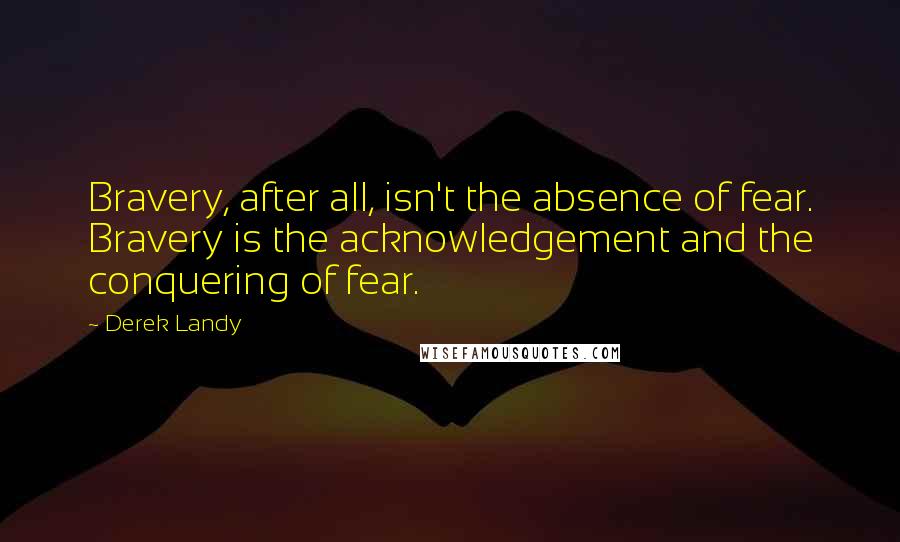 Derek Landy Quotes: Bravery, after all, isn't the absence of fear. Bravery is the acknowledgement and the conquering of fear.