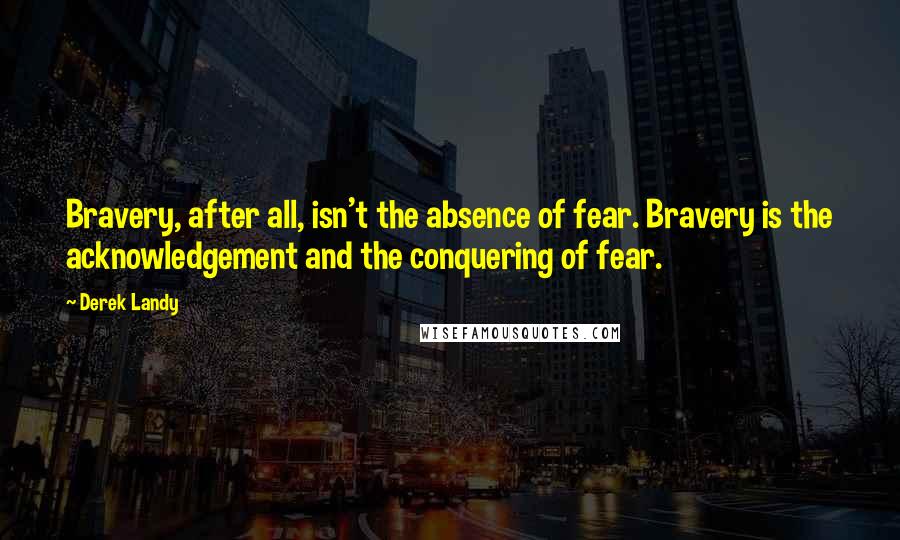 Derek Landy Quotes: Bravery, after all, isn't the absence of fear. Bravery is the acknowledgement and the conquering of fear.