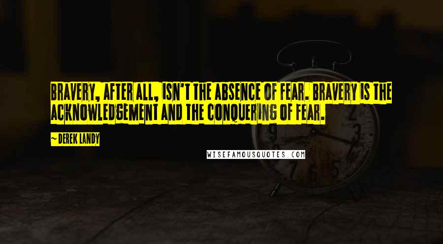 Derek Landy Quotes: Bravery, after all, isn't the absence of fear. Bravery is the acknowledgement and the conquering of fear.