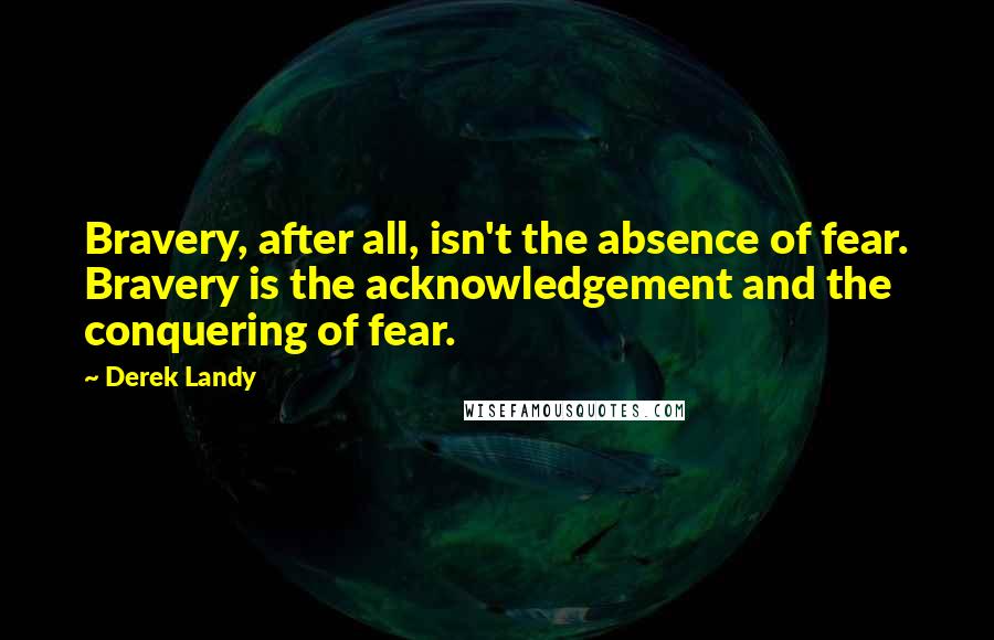 Derek Landy Quotes: Bravery, after all, isn't the absence of fear. Bravery is the acknowledgement and the conquering of fear.