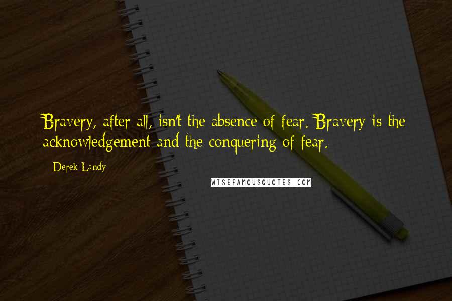 Derek Landy Quotes: Bravery, after all, isn't the absence of fear. Bravery is the acknowledgement and the conquering of fear.