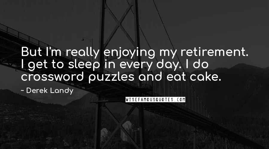 Derek Landy Quotes: But I'm really enjoying my retirement. I get to sleep in every day. I do crossword puzzles and eat cake.