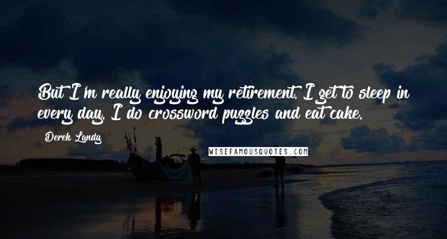 Derek Landy Quotes: But I'm really enjoying my retirement. I get to sleep in every day. I do crossword puzzles and eat cake.
