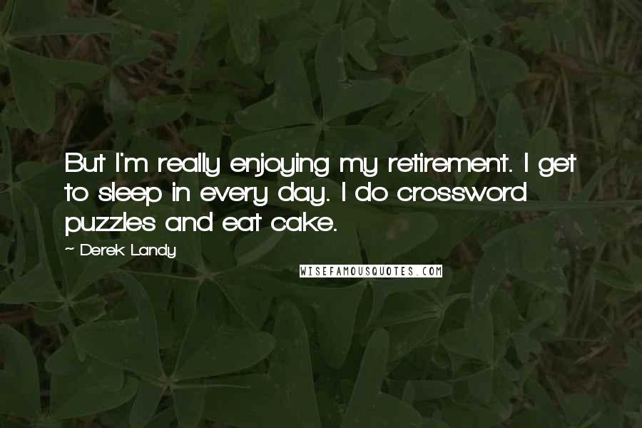 Derek Landy Quotes: But I'm really enjoying my retirement. I get to sleep in every day. I do crossword puzzles and eat cake.