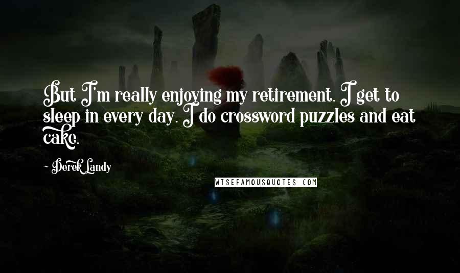 Derek Landy Quotes: But I'm really enjoying my retirement. I get to sleep in every day. I do crossword puzzles and eat cake.