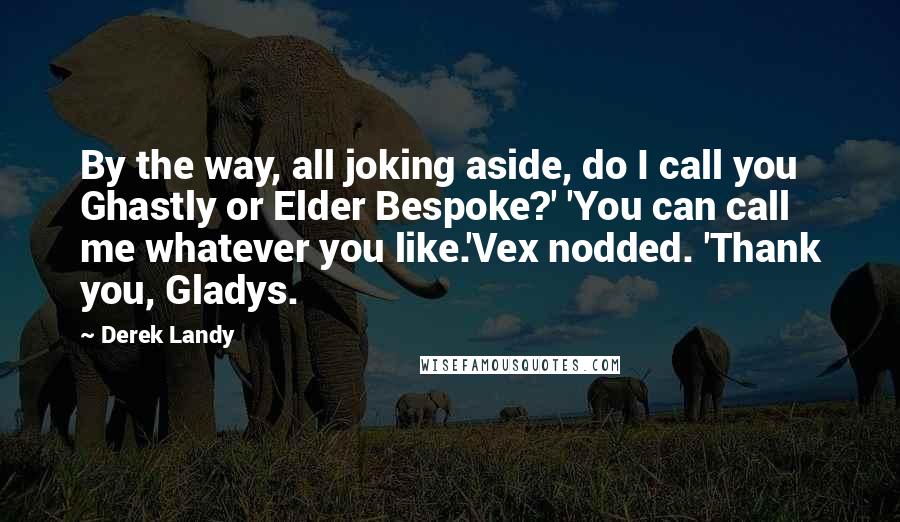 Derek Landy Quotes: By the way, all joking aside, do I call you Ghastly or Elder Bespoke?' 'You can call me whatever you like.'Vex nodded. 'Thank you, Gladys.