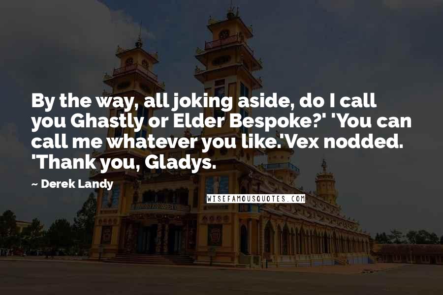 Derek Landy Quotes: By the way, all joking aside, do I call you Ghastly or Elder Bespoke?' 'You can call me whatever you like.'Vex nodded. 'Thank you, Gladys.