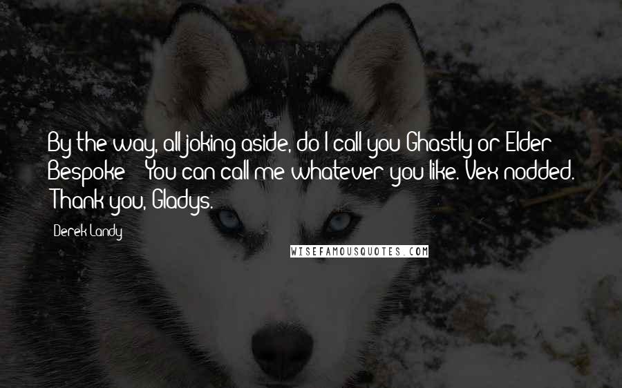 Derek Landy Quotes: By the way, all joking aside, do I call you Ghastly or Elder Bespoke?' 'You can call me whatever you like.'Vex nodded. 'Thank you, Gladys.