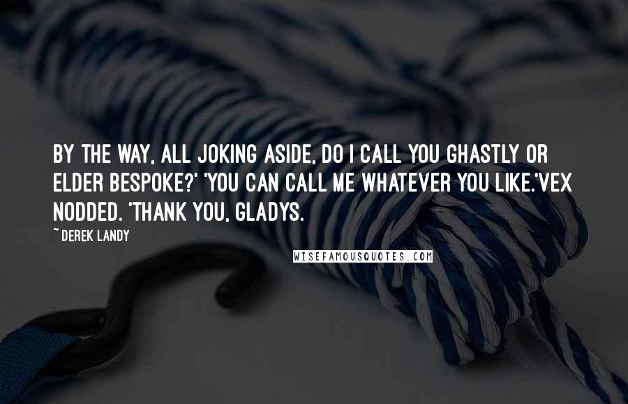 Derek Landy Quotes: By the way, all joking aside, do I call you Ghastly or Elder Bespoke?' 'You can call me whatever you like.'Vex nodded. 'Thank you, Gladys.