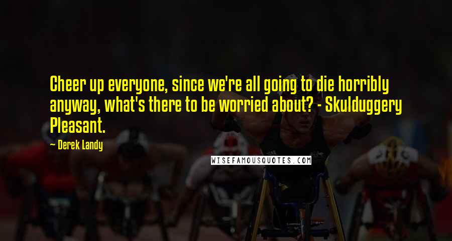 Derek Landy Quotes: Cheer up everyone, since we're all going to die horribly anyway, what's there to be worried about? - Skulduggery Pleasant.