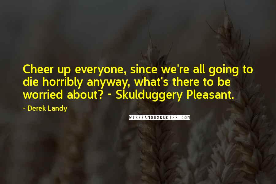 Derek Landy Quotes: Cheer up everyone, since we're all going to die horribly anyway, what's there to be worried about? - Skulduggery Pleasant.