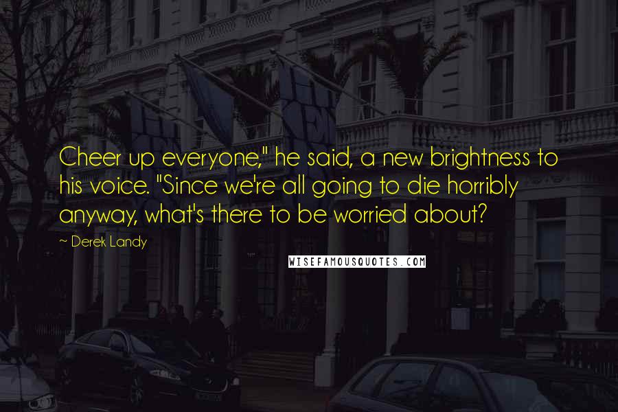 Derek Landy Quotes: Cheer up everyone," he said, a new brightness to his voice. "Since we're all going to die horribly anyway, what's there to be worried about?