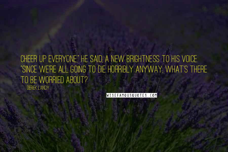 Derek Landy Quotes: Cheer up everyone," he said, a new brightness to his voice. "Since we're all going to die horribly anyway, what's there to be worried about?