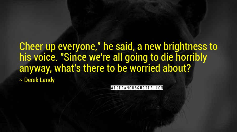 Derek Landy Quotes: Cheer up everyone," he said, a new brightness to his voice. "Since we're all going to die horribly anyway, what's there to be worried about?