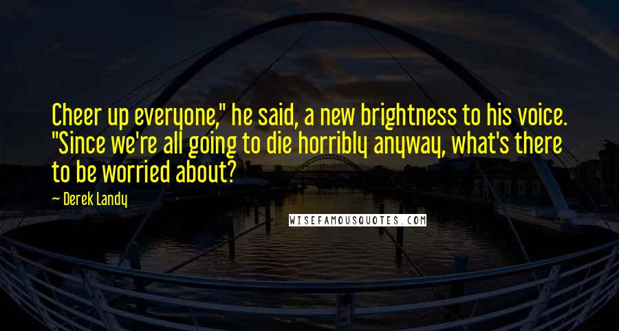 Derek Landy Quotes: Cheer up everyone," he said, a new brightness to his voice. "Since we're all going to die horribly anyway, what's there to be worried about?