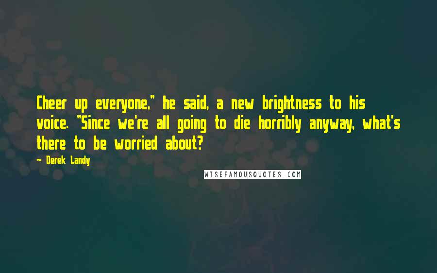 Derek Landy Quotes: Cheer up everyone," he said, a new brightness to his voice. "Since we're all going to die horribly anyway, what's there to be worried about?