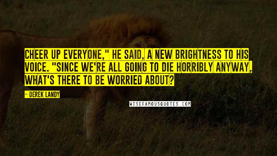 Derek Landy Quotes: Cheer up everyone," he said, a new brightness to his voice. "Since we're all going to die horribly anyway, what's there to be worried about?