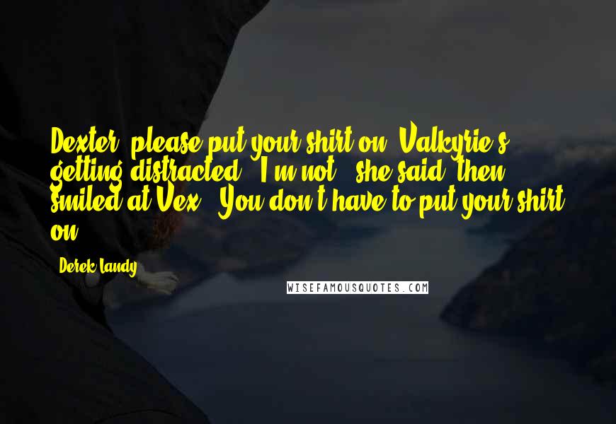 Derek Landy Quotes: Dexter, please put your shirt on. Valkyrie's getting distracted.""I'm not," she said, then smiled at Vex. "You don't have to put your shirt on.