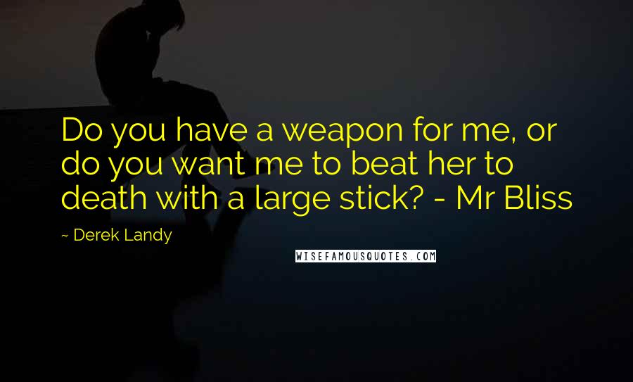 Derek Landy Quotes: Do you have a weapon for me, or do you want me to beat her to death with a large stick? - Mr Bliss