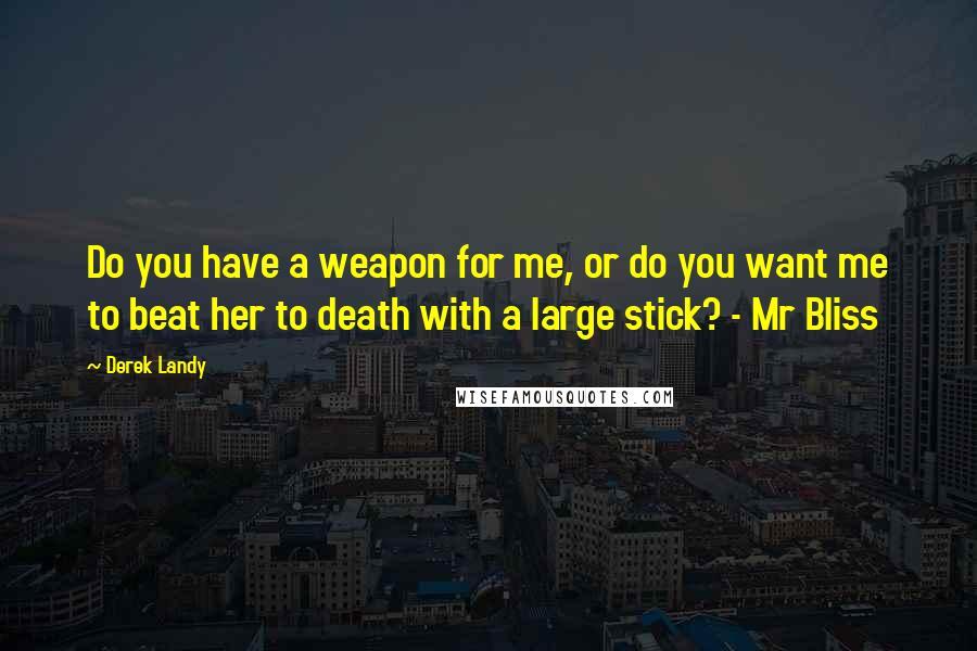 Derek Landy Quotes: Do you have a weapon for me, or do you want me to beat her to death with a large stick? - Mr Bliss