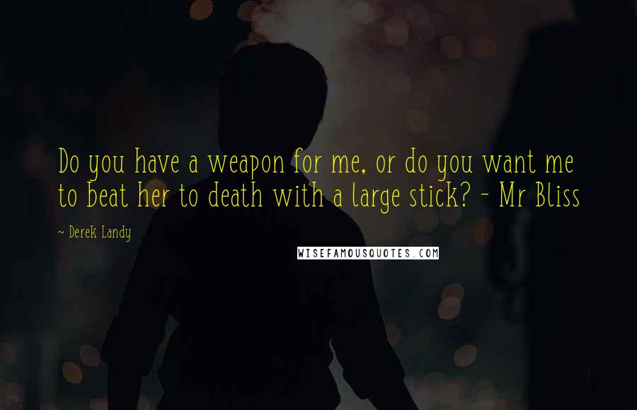 Derek Landy Quotes: Do you have a weapon for me, or do you want me to beat her to death with a large stick? - Mr Bliss