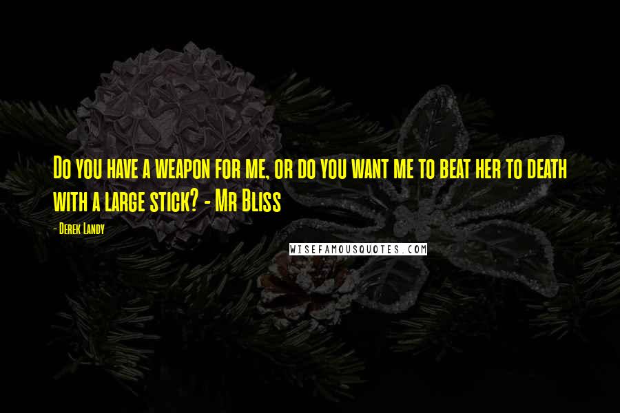 Derek Landy Quotes: Do you have a weapon for me, or do you want me to beat her to death with a large stick? - Mr Bliss