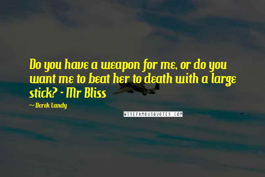 Derek Landy Quotes: Do you have a weapon for me, or do you want me to beat her to death with a large stick? - Mr Bliss