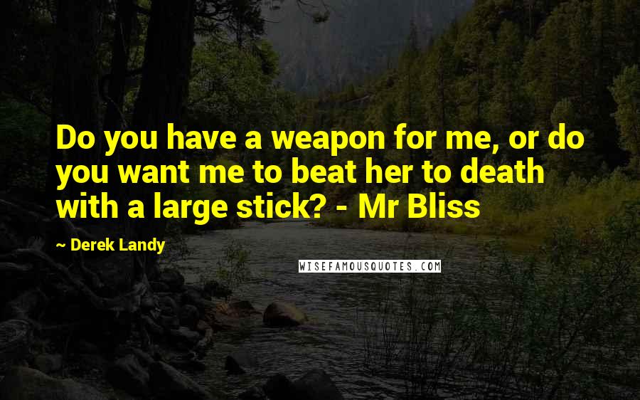 Derek Landy Quotes: Do you have a weapon for me, or do you want me to beat her to death with a large stick? - Mr Bliss