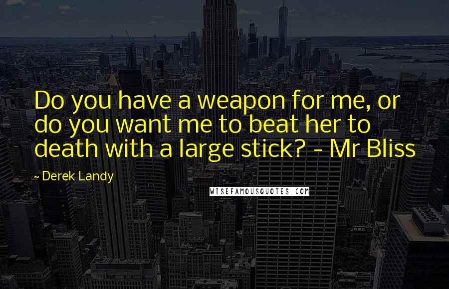 Derek Landy Quotes: Do you have a weapon for me, or do you want me to beat her to death with a large stick? - Mr Bliss