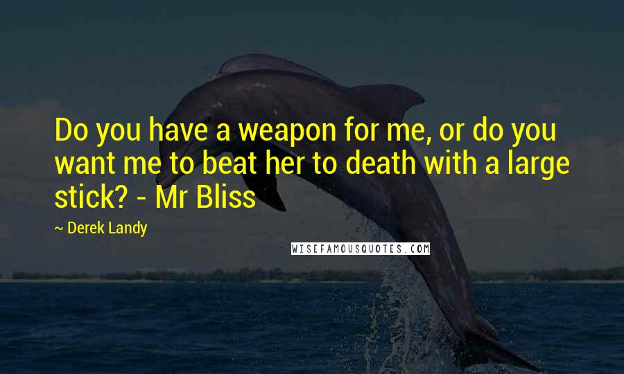 Derek Landy Quotes: Do you have a weapon for me, or do you want me to beat her to death with a large stick? - Mr Bliss